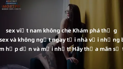 sex việt nam không che Khám phá thế giới của xem phim sex và không ngớt ngay tại nhà với những bộ phim hấp dẫn và mới nhất! Hãy thỏa mãn sở thích của mình ngay hôm nay!