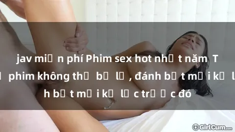 jav miễn phí Phim sex hot nhất năm  Top những bộ phim không thể bỏ lỡ, đánh bật mọi kỷ lục trước đó