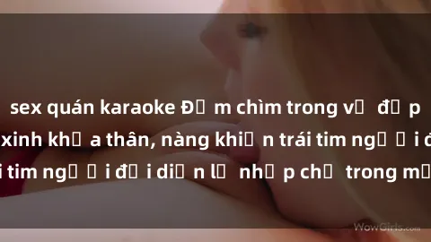 sex quán karaoke Đắm chìm trong vẻ đẹp tự nhiên của gái xinh khỏa thân, nàng khiến trái tim người đối diện lỡ nhịp chỉ trong một cái nhìn.