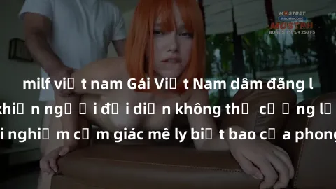milf việt nam Gái Việt Nam dâm đãng làm tình say đắm, khiến người đối diện không thể cưỡng lại được. Hãy trải nghiệm cảm giác mê ly biết bao của phong cách yêu đương đậm chất dân tộc!