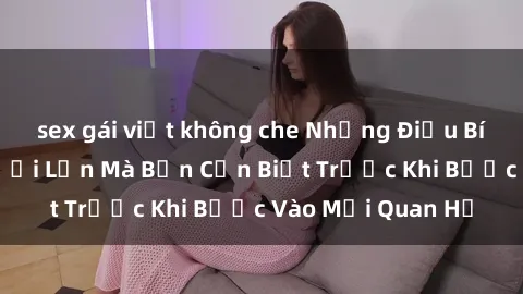 sex gái việt không che Những Điều Bí Mật Về Sex Người Lớn Mà Bạn Cần Biết Trước Khi Bước Vào Mối Quan Hệ