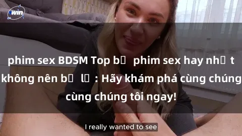 phim sex BDSM Top bộ phim sex hay nhất mà bạn không nên bỏ lỡ: Hãy khám phá cùng chúng tôi ngay!