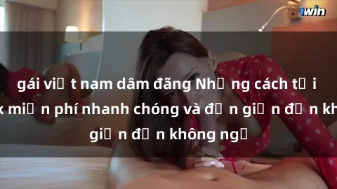 gái việt nam dâm đãng Những cách tải phim sex miễn phí nhanh chóng và đơn giản đến không ngờ