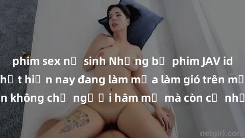 phim sex nữ sinh Những bộ phim JAV idol không che hot nhất hiện nay đang làm mưa làm gió trên mạng, hấp dẫn không chỉ người hâm mộ mà còn cả những ai mới tìm hiểu về thể loại này!