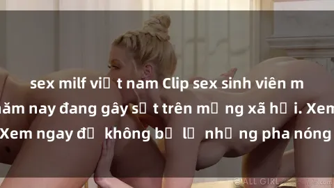 sex milf việt nam Clip sex sinh viên mới nhất hot nhất năm nay đang gây sốt trên mạng xã hội. Xem ngay để không bỏ lỡ những pha nóng không thể bỏ qua!