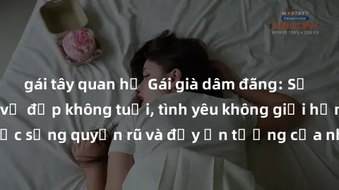 gái tây quan hệ Gái già dâm đãng: Sự nứng của tuổi U vẻ đẹp không tuổi, tình yêu không giới hạn. Khám phá cuộc sống quyến rũ và đầy ấn tượng của những người phụ nữ trưởng thành!