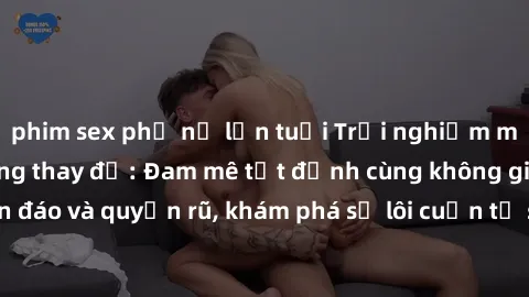 phim sex phụ nữ lớn tuổi Trải nghiệm mới lạ với sex phòng thay đồ: Đam mê tột đỉnh cùng không gian kín đáo và quyến rũ, khám phá sự lôi cuốn từ sự hấp dẫn của nơi này.