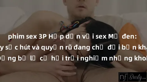 phim sex 3P Hấp dẫn với sex Mỹ đen: Những bí mật đầy sức hút và quyến rũ đang chờ đợi bạn khám phá! Đừng bỏ lỡ cơ hội trải nghiệm những khoảnh khắc mãnh liệt và đam mê!