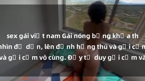 sex gái việt nam Gái nóng bỏng khỏa thân khiến mọi ánh nhìn đổ dồn, lên đỉnh hứng thú và gợi cảm vô cùng. Đầy tư duy gợi cảm và quyến rũ.