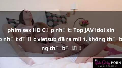 phim sex HD Cập nhật: Top JAV idol xinh đẹp nhất được vietsub đã ra mắt, không thể bỏ lỡ!