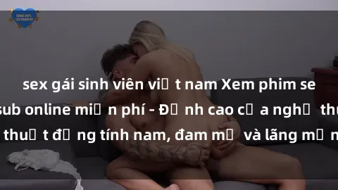 sex gái sinh viên việt nam Xem phim sex người Pháp vietsub online miễn phí - Đỉnh cao của nghệ thuật đồng tính nam, đam mỹ và lãng mạn từ xứ sở hoa hồng!