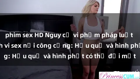phim sex HD Nguy cơ vi phạm pháp luật khi thực hiện hành vi sex nơi công cộng: Hậu quả và hình phạt có thể đối mặt