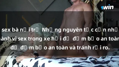 sex bà nội trợ Những nguyên tắc cần nhớ khi thực hiện hành vi sex trong xe hơi để đảm bảo an toàn và tránh rủi ro.