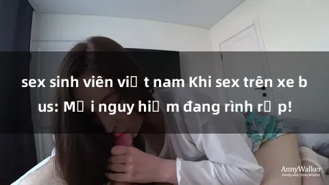 sex sinh viên việt nam Khi sex trên xe bus: Mối nguy hiểm đang rình rập!