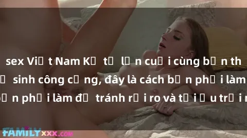 sex Việt Nam Kể từ lần cuối cùng bạn thực hành sex nhà vệ sinh công cộng, đây là cách bạn phải làm để tránh rủi ro và tối ưu trải nghiệm.