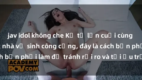 jav idol không che Kể từ lần cuối cùng bạn thực hành sex nhà vệ sinh công cộng, đây là cách bạn phải làm để tránh rủi ro và tối ưu trải nghiệm.