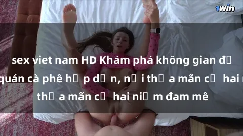 sex viet nam HD Khám phá không gian độc đáo tại sex quán cà phê hấp dẫn, nơi thỏa mãn cả hai niềm đam mê
