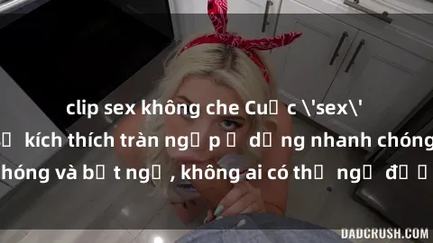 clip sex không che Cuộc 'sex' trong thang máy: Khi sự kích thích tràn ngập ở dạng nhanh chóng và bất ngờ, không ai có thể ngờ được điều gì sẽ xảy ra!