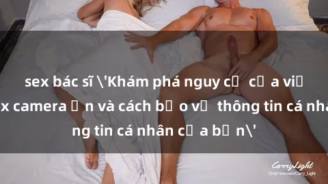 sex bác sĩ 'Khám phá nguy cơ của việc sử dụng sex camera ẩn và cách bảo vệ thông tin cá nhân của bạn'