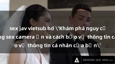 sex jav vietsub hd 'Khám phá nguy cơ của việc sử dụng sex camera ẩn và cách bảo vệ thông tin cá nhân của bạn'