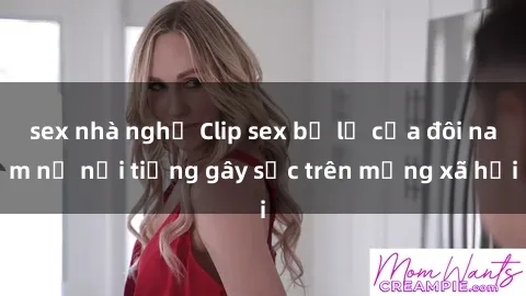 sex nhà nghỉ Clip sex bị lộ của đôi nam nữ nổi tiếng gây sốc trên mạng xã hội