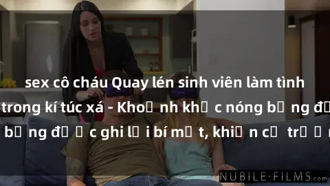 sex cô cháu Quay lén sinh viên làm tình ngay trên giường trong kí túc xá - Khoảnh khắc nóng bỏng được ghi lại bí mật, khiến cả trường học xôn xao.