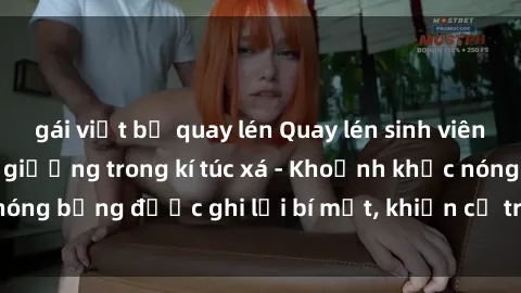 gái việt bị quay lén Quay lén sinh viên làm tình ngay trên giường trong kí túc xá - Khoảnh khắc nóng bỏng được ghi lại bí mật, khiến cả trường học xôn xao.