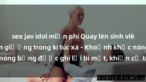 sex jav idol miễn phí Quay lén sinh viên làm tình ngay trên giường trong kí túc xá - Khoảnh khắc nóng bỏng được ghi lại bí mật, khiến cả trường học xôn xao.