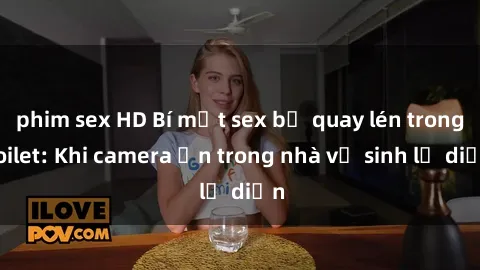 phim sex HD Bí mật sex bị quay lén trong toilet: Khi camera ẩn trong nhà vệ sinh lộ diện