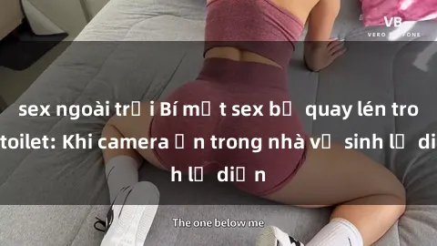 sex ngoài trời Bí mật sex bị quay lén trong toilet: Khi camera ẩn trong nhà vệ sinh lộ diện