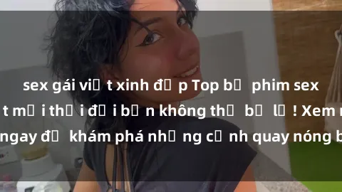 sex gái việt xinh đẹp Top bộ phim sex Hàn Quốc hot nhất mọi thời đại bạn không thể bỏ lỡ! Xem ngay để khám phá những cảnh quay nóng bỏng, đầy nghẹt thở!