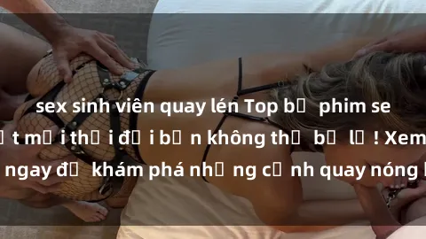 sex sinh viên quay lén Top bộ phim sex Hàn Quốc hot nhất mọi thời đại bạn không thể bỏ lỡ! Xem ngay để khám phá những cảnh quay nóng bỏng, đầy nghẹt thở!