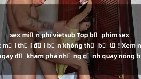 sex miễn phí vietsub Top bộ phim sex Hàn Quốc hot nhất mọi thời đại bạn không thể bỏ lỡ! Xem ngay để khám phá những cảnh quay nóng bỏng, đầy nghẹt thở!
