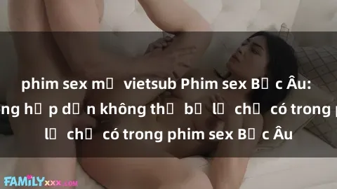 phim sex mỹ vietsub Phim sex Bắc Âu: Những cảnh nóng hấp dẫn không thể bỏ lỡ chỉ có trong phim sex Bắc Âu