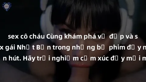 sex cô cháu Cùng khám phá vẻ đẹp và sức gợi cảm của sex gái Nhật Bản trong những bộ phim đầy nghệ thuật và cuốn hút. Hãy trải nghiệm cảm xúc đầy mới mẻ và sống động từ những cảnh quay tinh tế và quyến