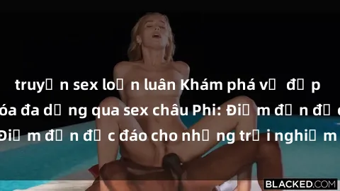truyện sex loạn luân Khám phá vẻ đẹp tự nhiên và văn hóa đa dạng qua sex châu Phi: Điểm đến độc đáo cho những trải nghiệm khó quên