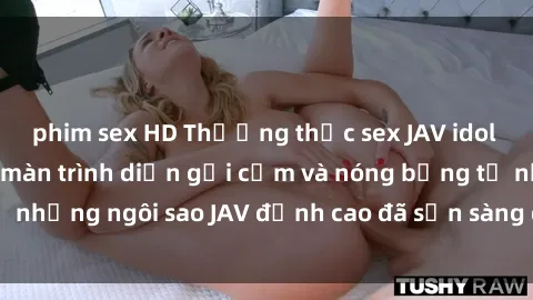 phim sex HD Thưởng thức sex JAV idol miễn phí: Những màn trình diễn gợi cảm và nóng bỏng từ những ngôi sao JAV đỉnh cao đã sẵn sàng để bạn khám phá.