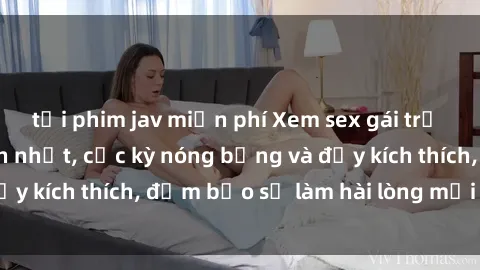 tải phim jav miễn phí Xem sex gái trẻ không che hấp dẫn nhất, cực kỳ nóng bỏng và đầy kích thích, đảm bảo sẽ làm hài lòng mọi người!
