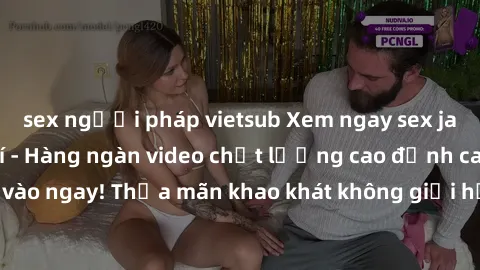 sex người pháp vietsub Xem ngay sex jav full HD miễn phí - Hàng ngàn video chất lượng cao đỉnh cao chỉ cần click vào ngay! Thỏa mãn khao khát không giới hạn, đón chờ những trải nghiệm mới lạ!