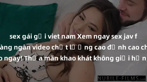 sex gái gọi viet nam Xem ngay sex jav full HD miễn phí - Hàng ngàn video chất lượng cao đỉnh cao chỉ cần click vào ngay! Thỏa mãn khao khát không giới hạn, đón chờ những trải nghiệm mới lạ!