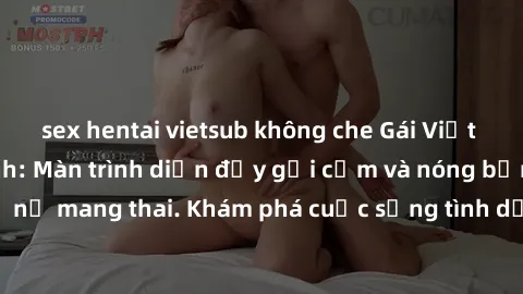 sex hentai vietsub không che Gái Việt mang bầu và làm tình: Màn trình diễn đầy gợi cảm và nóng bỏng của phụ nữ mang thai. Khám phá cuộc sống tình dục đầy hấp dẫn và mới lạ của họ!
