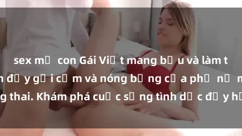 sex mẹ con Gái Việt mang bầu và làm tình: Màn trình diễn đầy gợi cảm và nóng bỏng của phụ nữ mang thai. Khám phá cuộc sống tình dục đầy hấp dẫn và mới lạ của họ!