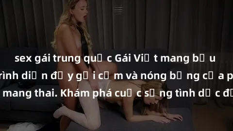 sex gái trung quốc Gái Việt mang bầu và làm tình: Màn trình diễn đầy gợi cảm và nóng bỏng của phụ nữ mang thai. Khám phá cuộc sống tình dục đầy hấp dẫn và mới lạ của họ!