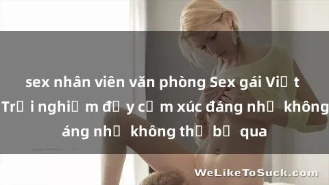 sex nhân viên văn phòng Sex gái Việt Nam có con: Trải nghiệm đầy cảm xúc đáng nhớ không thể bỏ qua