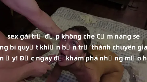 sex gái trẻ đẹp không che Cẩm nang sex không che: Những bí quyết khiến bạn trở thành chuyên gia trong chuyện ấy! Đọc ngay để khám phá những mẹo hay và bí quyết tình dục không che.