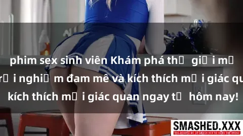 phim sex sinh viên Khám phá thế giới mới của sex online: trải nghiệm đam mê và kích thích mọi giác quan ngay từ hôm nay!