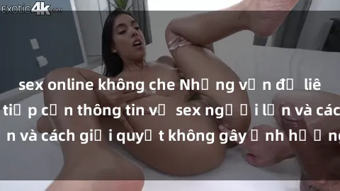 sex online không che Những vấn đề liên quan đến việc tiếp cận thông tin về sex người lớn và cách giải quyết không gây ảnh hưởng đến trẻ em