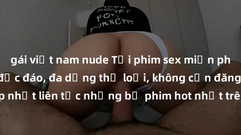 gái việt nam nude Tải phim sex miễn phí chất lượng cao độc đáo, đa dạng thể loại, không cần đăng ký tài khoản. Cập nhật liên tục những bộ phim hot nhất trên thị trường. Sự lựa chọn hàng đầu cho người 