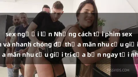 sex người lớn Những cách tải phim sex về máy đơn giản và nhanh chóng để thỏa mãn nhu cầu giải trí của bạn ngay tại nhà