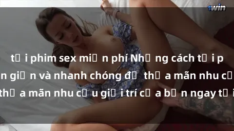tải phim sex miễn phí Những cách tải phim sex về máy đơn giản và nhanh chóng để thỏa mãn nhu cầu giải trí của bạn ngay tại nhà
